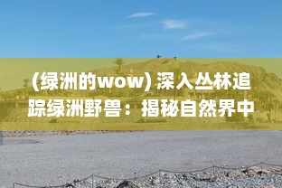 (绿洲的wow) 深入丛林追踪绿洲野兽：揭秘自然界中隐藏的陆地未知生物王国