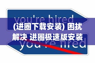 (进圈下载安装) 困扰解决 进圈极速版安装不再难 一站式攻略帮你快速上手