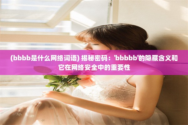 (bbbb是什么网络词语) 揭秘密码：'bbbbb'的隐藏含义和它在网络安全中的重要性