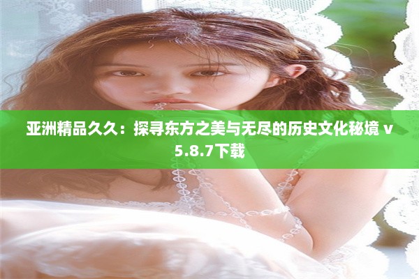 亚洲精品久久：探寻东方之美与无尽的历史文化秘境 v5.8.7下载