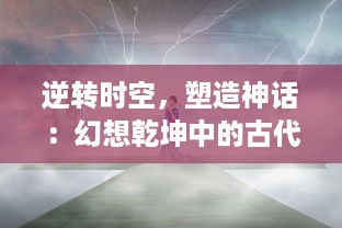 逆转时空，塑造神话：幻想乾坤中的古代文明和超凡力量的深度解读