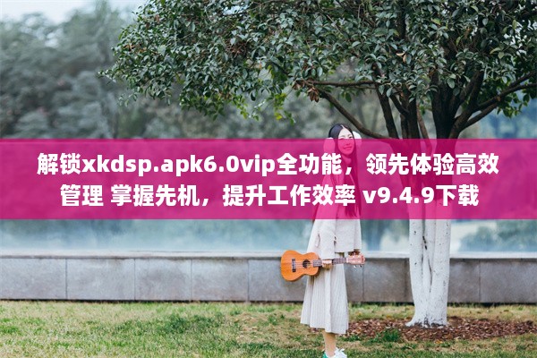 解锁xkdsp.apk6.0vip全功能，领先体验高效管理 掌握先机，提升工作效率 v9.4.9下载