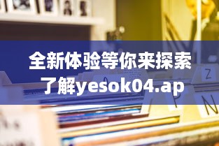 全新体验等你来探索 了解yesok04.app如何改变数字世界互动方式 立即探索 v0.2.2下载