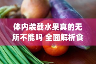 体内装载水果真的无所不能吗 全面解析食物与健康的深度关联 v4.2.7下载