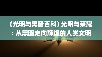 (光明与黑暗百科) 光明与荣耀: 从黑暗走向辉煌的人类文明进步之旅