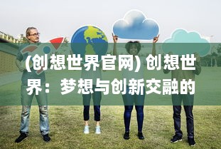 (创想世界官网) 创想世界：梦想与创新交融的全新世界探索之旅