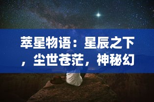 萃星物语：星辰之下，尘世苍茫，神秘幻想的微光照亮我们的生命旅途