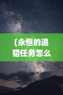 (永恒的追猎任务怎么做) 追寻永恒的秘密：探索时间的边际，揭示永恒国度的神秘面纱