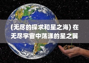 (无尽的探求和星之海) 在无尽宇宙中荡漾的星之翼：探索空间蔚蓝边际的神秘旅程