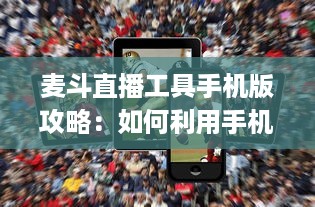 麦斗直播工具手机版攻略：如何利用手机端优化视频直播效果 "掌握关键配置