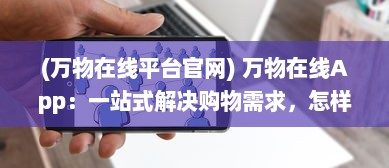 (万物在线平台官网) 万物在线App：一站式解决购物需求，怎样高效管理您的网购生活