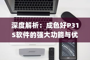 深度解析：成色好P31S软件的强大功能与优秀表现，为您的工作与生活带来便利