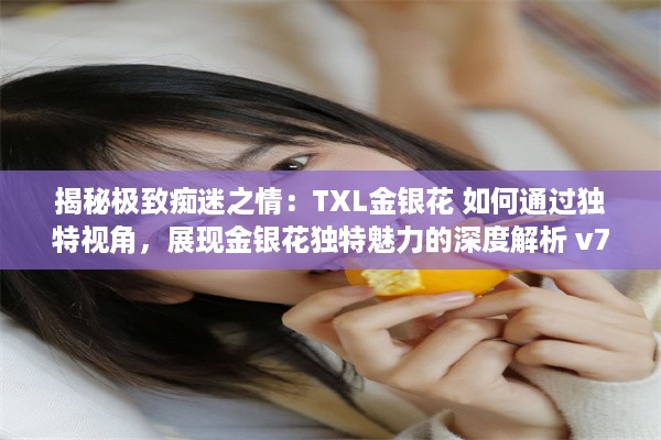 揭秘极致痴迷之情：TXL金银花 如何通过独特视角，展现金银花独特魅力的深度解析 v7.8.8下载