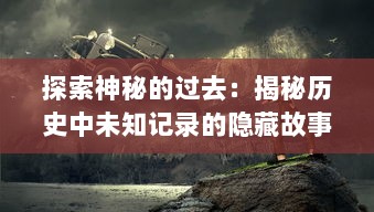 探索神秘的过去：揭秘历史中未知记录的隐藏故事和不为人知的秘密