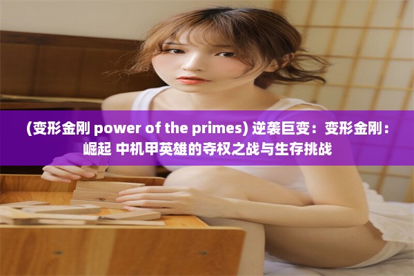 (变形金刚 power of the primes) 逆袭巨变：变形金刚：崛起 中机甲英雄的夺权之战与生存挑战