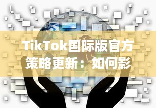 TikTok国际版官方策略更新：如何影响全球用户的内容观看和互动体验 v5.6.8下载