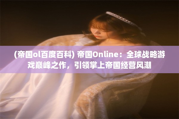 (帝国ol百度百科) 帝国Online：全球战略游戏巅峰之作，引领掌上帝国经营风潮