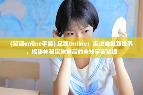 (星魂online手游) 星魂Online：走进虚拟新世界，揭秘神秘星球背后的未知宇宙秘境