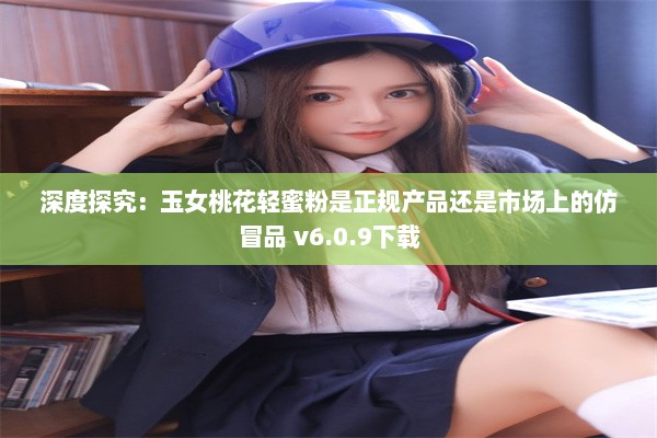 深度探究：玉女桃花轻蜜粉是正规产品还是市场上的仿冒品 v6.0.9下载