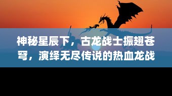 神秘星辰下，古龙战士振翅苍穹，演绎无尽传说的热血龙战苍穹决