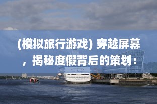 (模拟旅行游戏) 穿越屏幕，揭秘度假背后的策划：身临其境的旅行社模拟器体验