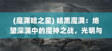 (魔渊暗之星) 暗黑魔渊：绝望深渊中的魔神之战，光明与黑暗的决战场