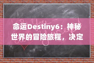 命运Destiny6：神秘世界的冒险旅程，决定胜负的策略与运气，改变人生的战斗与选择