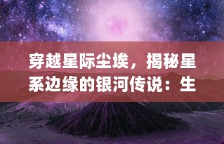 穿越星际尘埃，揭秘星系边缘的银河传说：生命起源与未知宇宙的探寻之旅