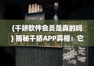 (千娇软件会员是真的吗) 揭秘千娇APP真相：它到底是不是诈骗神器 用户需谨慎