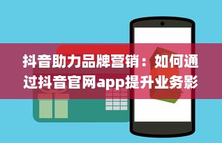 抖音助力品牌营销：如何通过抖音官网app提升业务影响力与用户互动 开启创意营销新篇章 v9.7.8下载