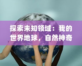 探索未知领域：我的世界地球，自然神奇的力量，人类的科技突破与环境保护的重要性