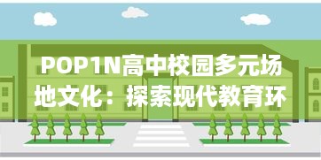 POP1N高中校园多元场地文化：探索现代教育环境下的多功能教学空间设计 v5.7.3下载