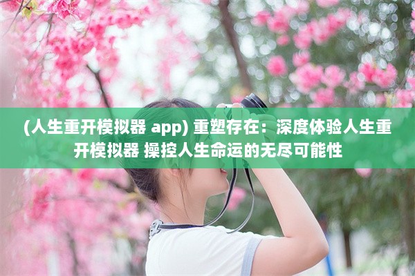 (人生重开模拟器 app) 重塑存在：深度体验人生重开模拟器 操控人生命运的无尽可能性