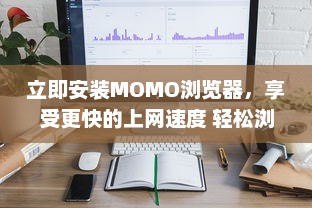 立即安装MOMO浏览器，享受更快的上网速度 轻松浏览，一键获取丰富资源。