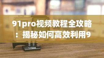 91pro视频教程全攻略：揭秘如何高效利用91pro视频工具，提升创作水平 详细解析 v4.2.4下载