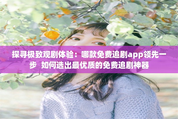 探寻极致观剧体验：哪款免费追剧app领先一步  如何选出最优质的免费追剧神器