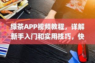 绿茶APP视频教程，详解新手入门和实用技巧，快速提升影音享受 v1.1.9下载