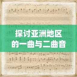 探讨亚洲地区的一曲与二曲音乐风格差异及其社会文化影响因素的深度分析