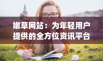 嫩草网站：为年轻用户提供的全方位资讯平台，引领时尚生活新潮流 v4.4.9下载