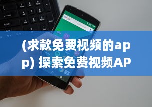 (求款免费视频的app) 探索免费视频APP网站入口：如何找到免费且优质的视频资源?