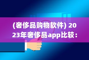 (奢侈品购物软件) 2023年奢侈品app比较：解析哪个平台最好实现便捷购物体验