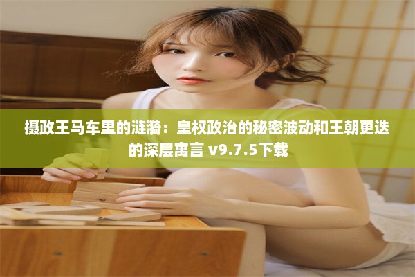 摄政王马车里的涟漪：皇权政治的秘密波动和王朝更迭的深层寓言 v9.7.5下载