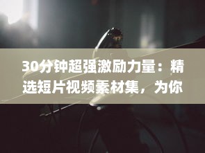 30分钟超强激励力量：精选短片视频素材集，为你的生活带来无限动力 v7.5.7下载