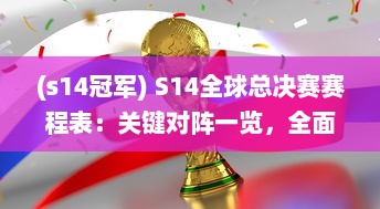 (s14冠军) S14全球总决赛赛程表：关键对阵一览，全面解读每一场比赛的亮点