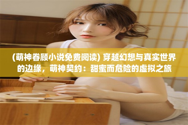 (萌神眷顾小说免费阅读) 穿越幻想与真实世界的边缘，萌神契约：甜蜜而危险的虚拟之旅