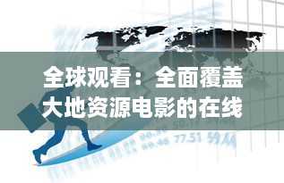 全球观看：全面覆盖大地资源电影的在线中文平台，免费观看各类地理资源题材影片