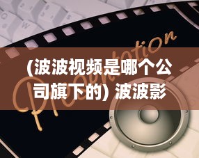 (波波视频是哪个公司旗下的) 波波影视：汇集全球优质电影，让观影体验升级的智能影视平台