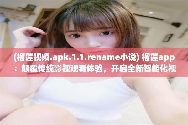 (榴莲视频.apk.1.1.rename小说) 榴莲app：颠覆传统影视观看体验，开启全新智能化视频播放模式