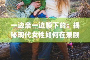 一边亲一边膜下的：揭秘现代女性如何在兼顾亲子关系与个人护肤之间找到平衡的艺术