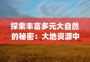 探索丰富多元大自然的秘密：大地资源中文纪录片二页免费在线观看全集